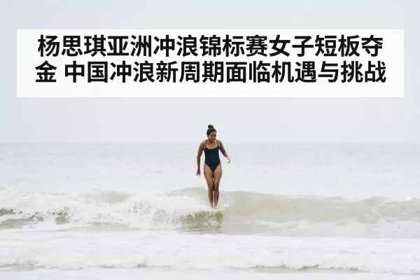杨思琪亚洲冲浪锦标赛女子短板夺金 中国冲浪新周期面临机遇与挑战