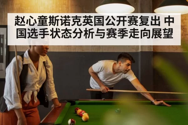 赵心童斯诺克英国公开赛复出 中国选手状态分析与赛季走向展望