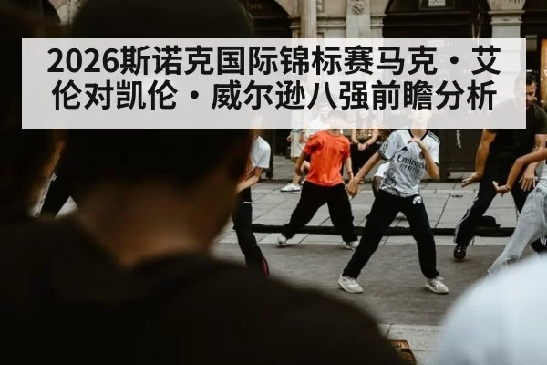 2026斯诺克国际锦标赛马克·艾伦对凯伦·威尔逊八强前瞻分析
