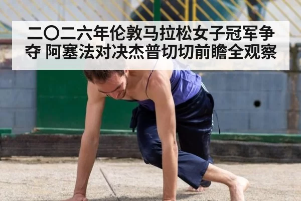 二〇二六年伦敦马拉松女子冠军争夺 阿塞法对决杰普切切前瞻全观察